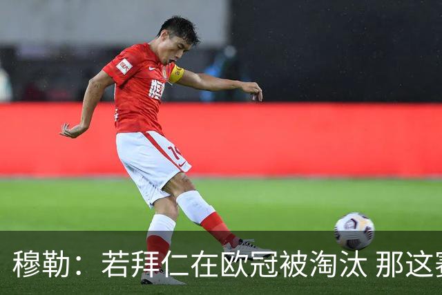 穆勒：若拜仁在欧冠被淘汰 那这赛季将不再美好